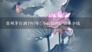 贵州茅台酒1993年5月10日出厂值多少钱